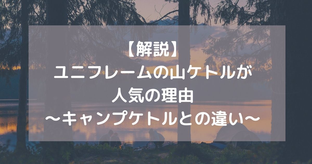 解説】ユニフレーム山ケトルが人気の理由～キャンプケトルとの違い～